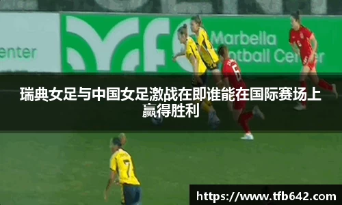 瑞典女足与中国女足激战在即谁能在国际赛场上赢得胜利